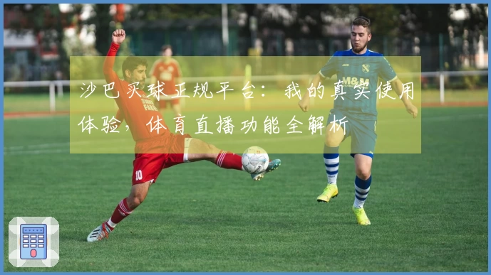 沙巴买球正规平台：我的真实使用体验，体育直播功能全解析