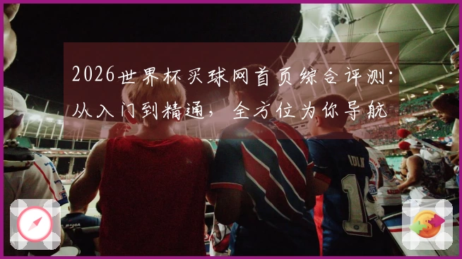 2026世界杯买球网首页综合评测：从入门到精通，全方位为你导航