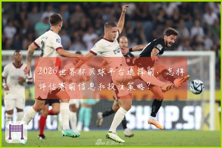 2026世界杯买球平台选择前,怎样评估赛前信息和投注策略?