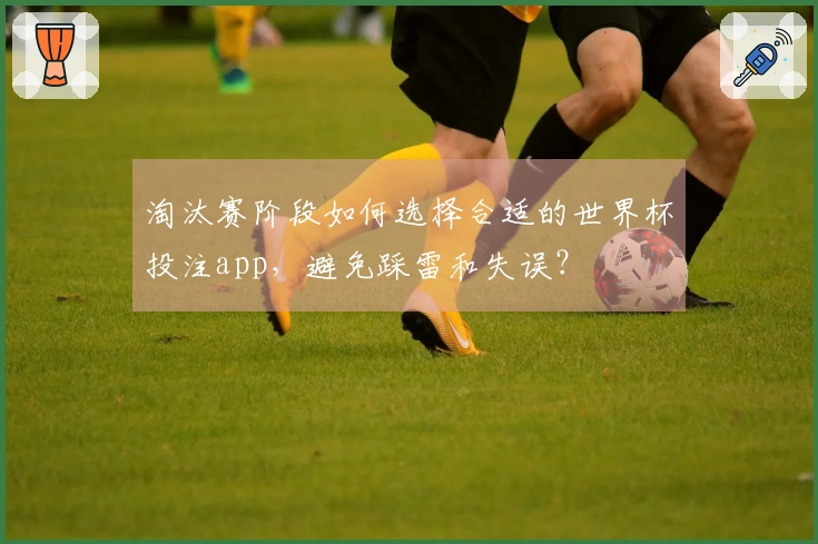 淘汰赛阶段如何选择合适的世界杯投注app，避免踩雷和失误？
