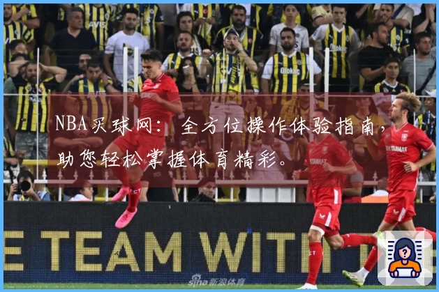 NBA买球网：全方位操作体验指南，助您轻松掌握体育精彩。