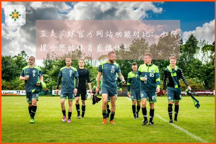 亚美买球官方网站功能对比：如何提升您的体育直播体验