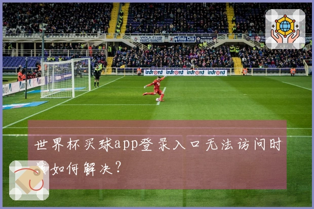 世界杯买球app登录入口无法访问时该如何解决？