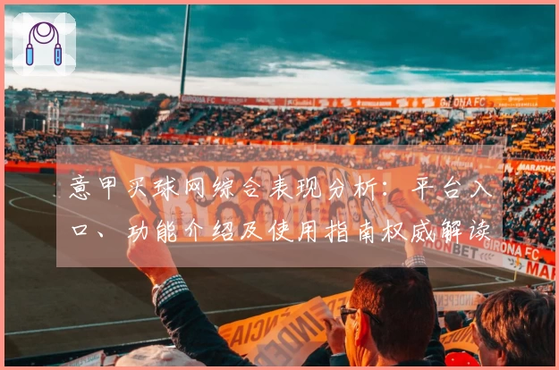 意甲买球网综合表现分析：平台入口、功能介绍及使用指南权威解读