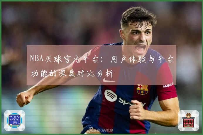 NBA买球官方平台：用户体验与平台功能的深度对比分析
