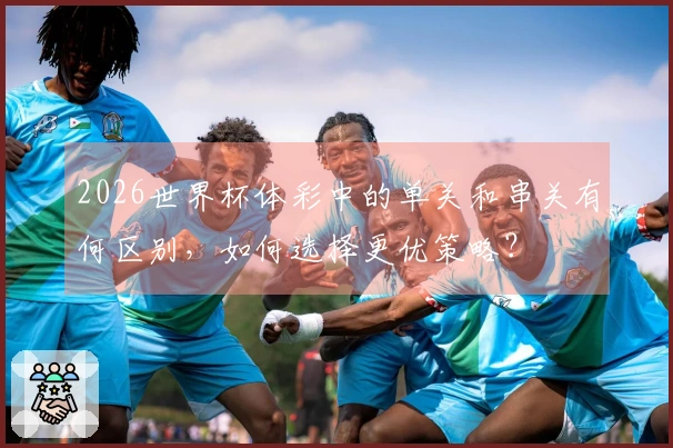 2026世界杯体彩中的单关和串关有何区别,如何选择更优策略?