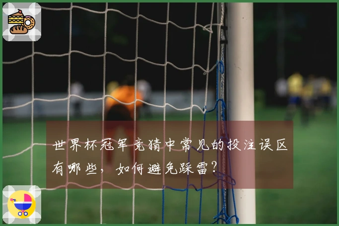 世界杯冠军竞猜中常见的投注误区有哪些,如何避免踩雷?