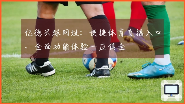 亿德买球网址：便捷体育直播入口，全面功能体验一应俱全