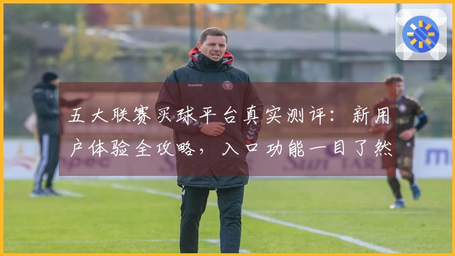 五大联赛买球平台真实测评：新用户体验全攻略，入口功能一目了然