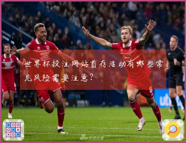 世界杯投注网站首存活动有哪些常见风险需要注意?