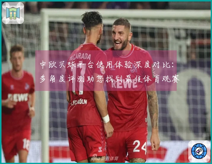 中欧买球平台使用体验深度对比：多角度评测助您找到最佳体育观赛入口