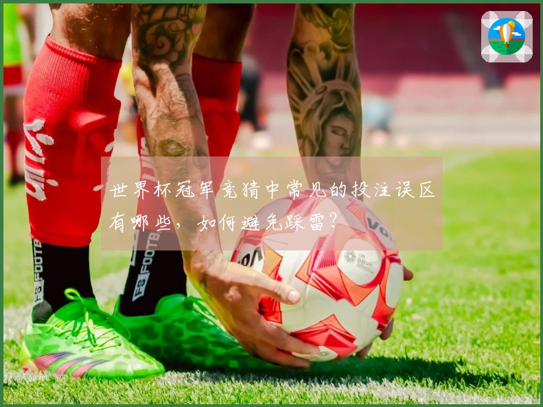 世界杯冠军竞猜中常见的投注误区有哪些，如何避免踩雷？