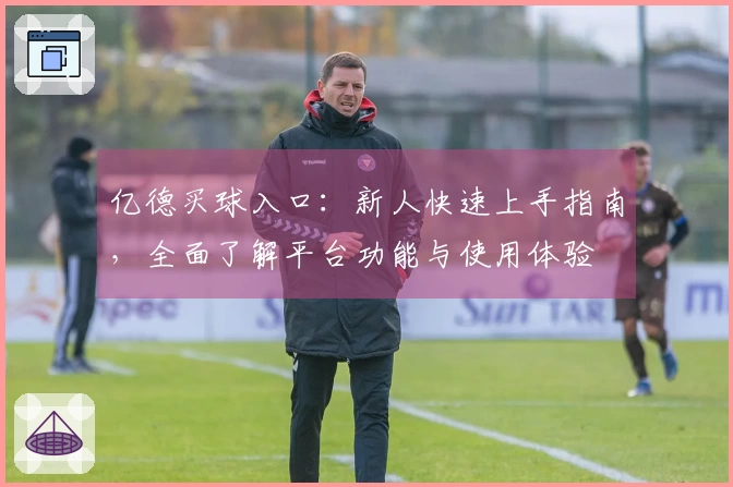 亿德买球入口：新人快速上手指南，全面了解平台功能与使用体验