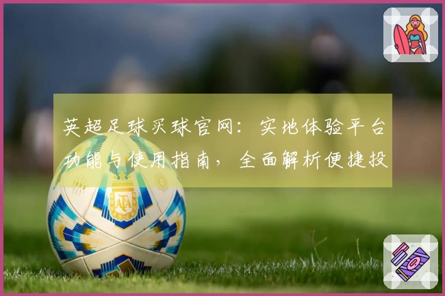 英超足球买球官网：实地体验平台功能与使用指南，全面解析便捷投注流程