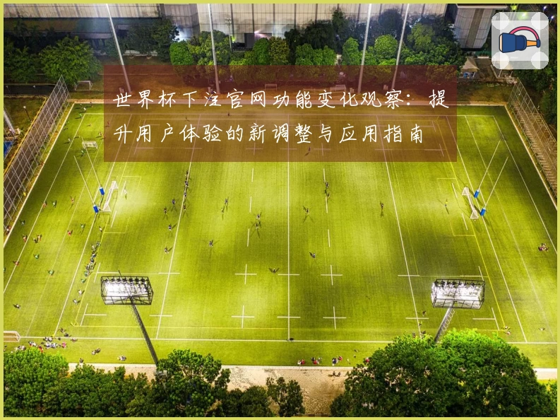 世界杯下注官网功能变化观察：提升用户体验的新调整与应用指南