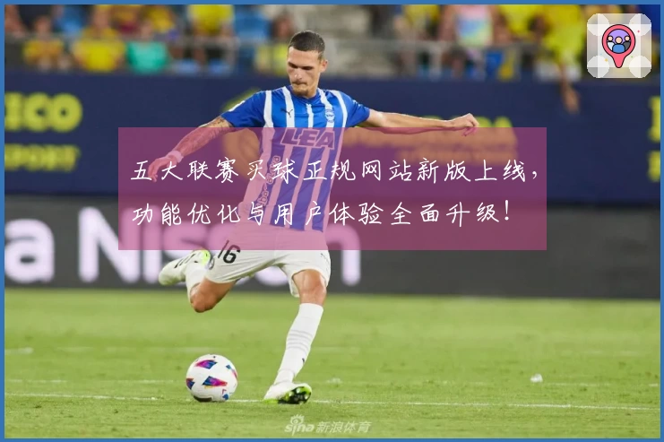 五大联赛买球正规网站新版上线，功能优化与用户体验全面升级！