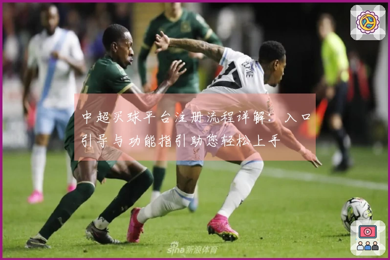 中超买球平台注册流程详解：入口引导与功能指引助您轻松上手