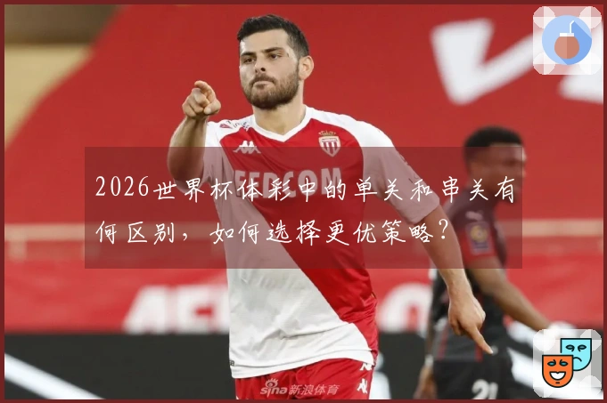 2026世界杯体彩中的单关和串关有何区别，如何选择更优策略？