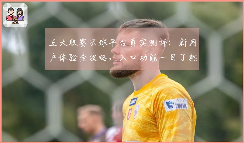 五大联赛买球平台真实测评：新用户体验全攻略，入口功能一目了然
