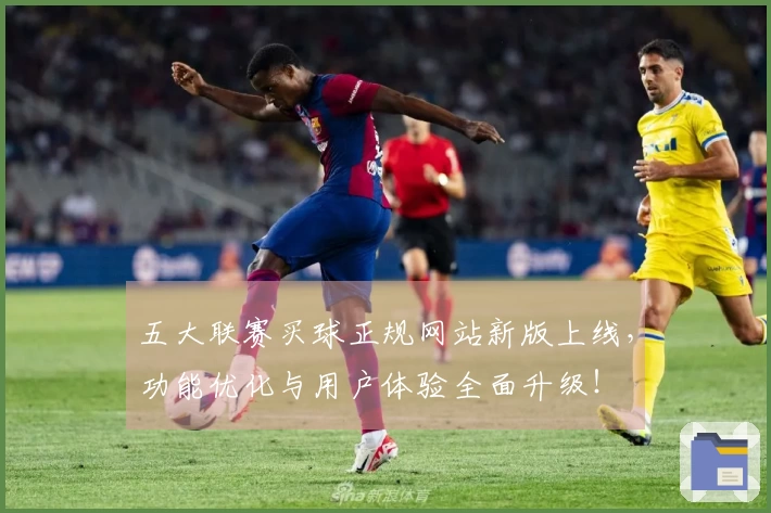 五大联赛买球正规网站新版上线，功能优化与用户体验全面升级！